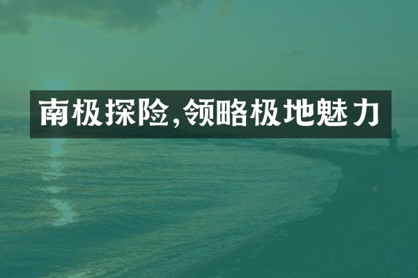 南极探险,领略极地魅力