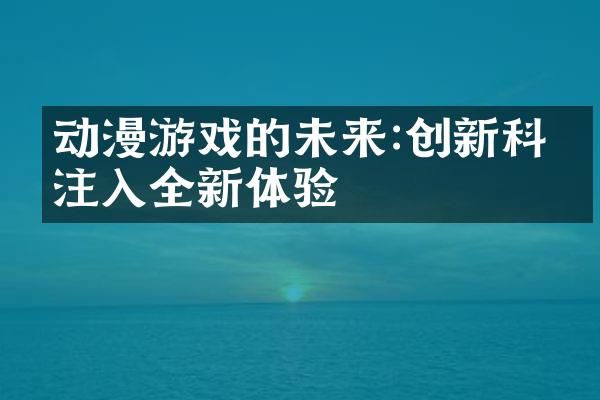 动漫游戏的未来:创新科技注入全新体验