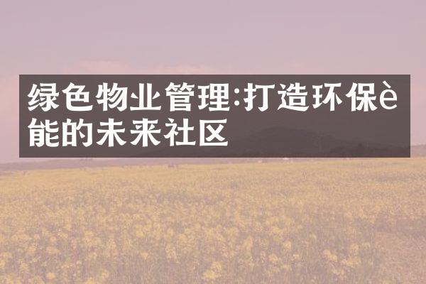 绿色物业管理:打造环保节能的未来社区