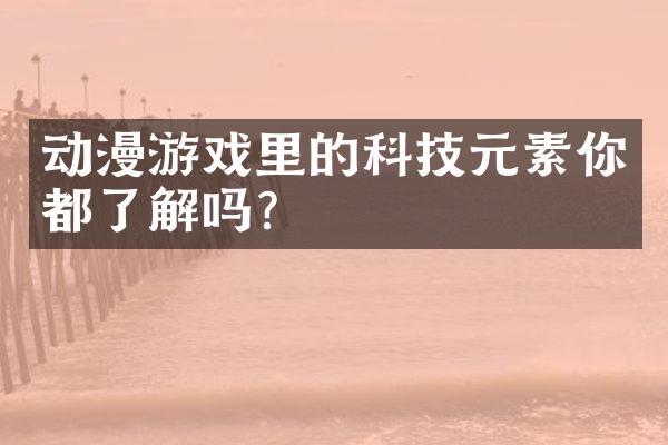 动漫游戏里的科技元素你都了解吗?