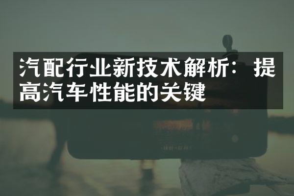 汽配行业新技术解析：提高汽车性能的关键