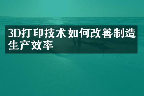 3D打印技术如何改善制造业生产效率