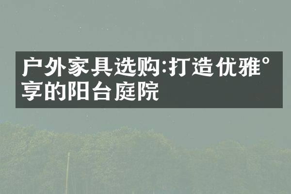 户外家具选购:打造优雅尊享的阳台庭院