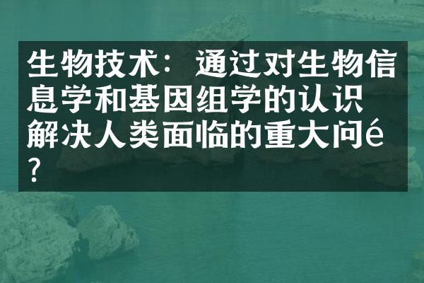 生物技术：通过对生物信息学和基因组学的认识，解决人类面临的重大问题？