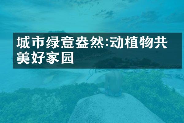 城市绿意盎然:动植物共建美好家园