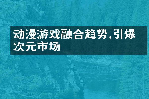 动漫游戏融合趋势,引爆二次元市场