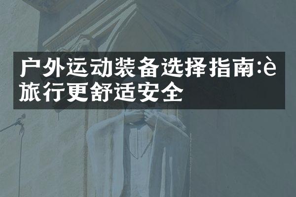 户外运动装备选择指南:让旅行更舒适安全