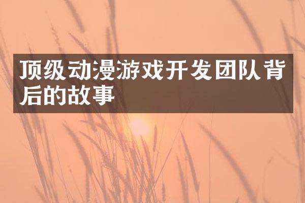 顶级动漫游戏开发团队背后的故事