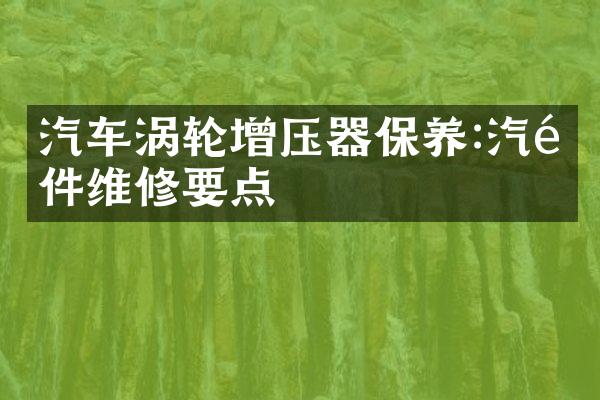 汽车涡轮增压器保养:汽配件维修要点