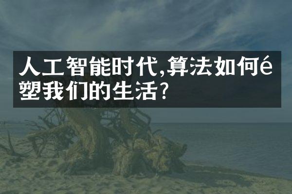 人工智能时代,算法如何重塑我们的生活?
