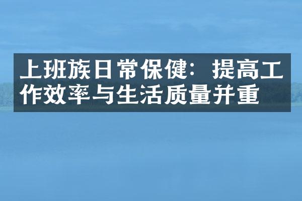 上班族日常保健：提高工作效率与生活质量并重