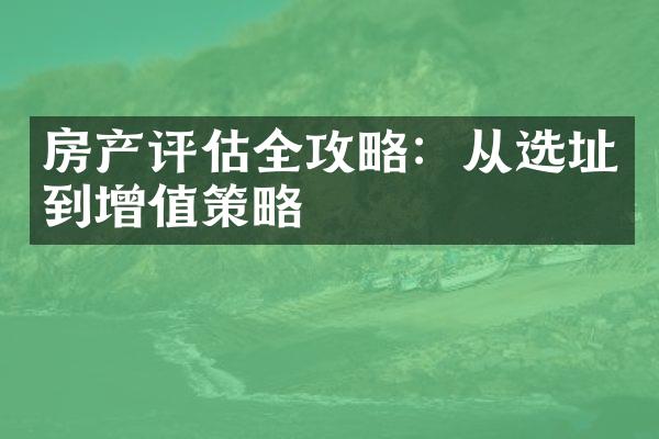 房产评估全攻略：从选址到增值策略