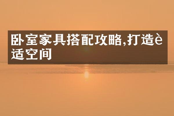 卧室家具搭配攻略,打造舒适空间