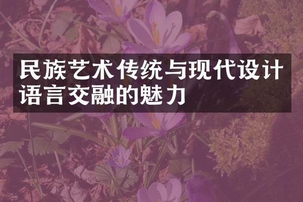 民族艺术传统与现代设计语言交融的魅力