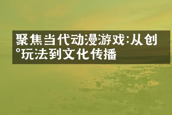 聚焦当代动漫游戏:从创新玩法到文化传播