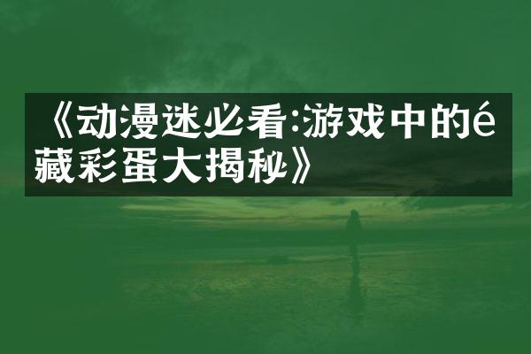《动漫迷必看:游戏中的隐藏彩蛋大揭秘》