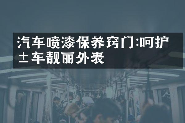 汽车喷漆保养窍门:呵护爱车靓丽外表