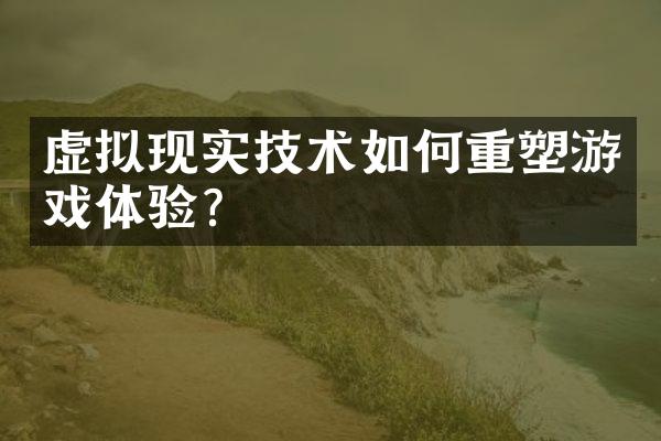 虚拟现实技术如何重塑游戏体验?