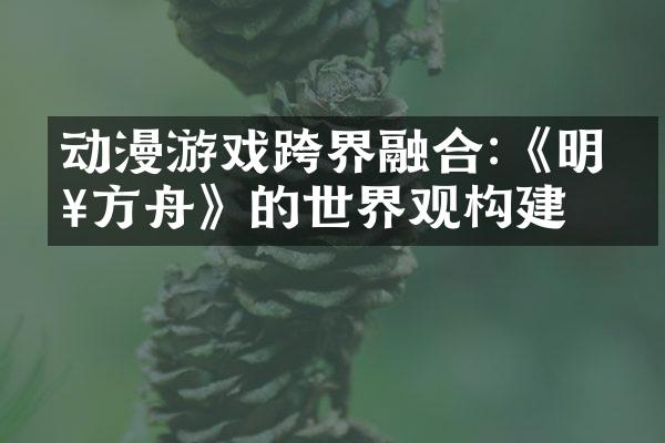 动漫游戏跨界融合:《明日方舟》的世界观构建