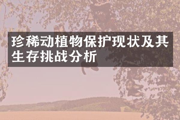 珍稀动植物保护现状及其生存挑战分析