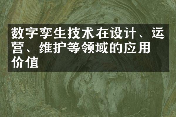 数字孪生技术在设计、运营、维护等领域的应用和价值