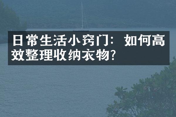 日常生活小窍门：如何高效整理收纳衣物？