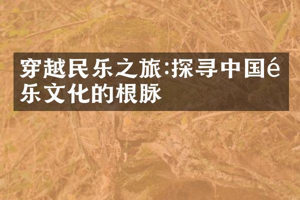 穿越民乐之旅:探寻中国音乐文化的根脉