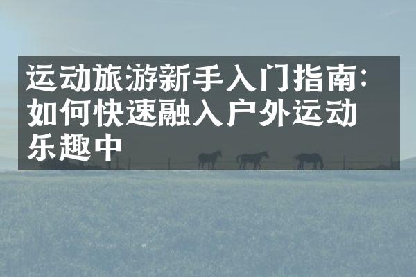 运动旅游新手入门指南：如何快速融入户外运动的乐趣中