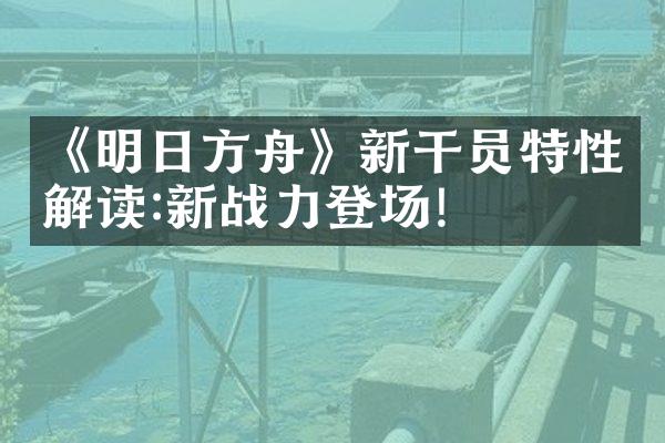 《明日方舟》新干员特性解读:新战力登场!