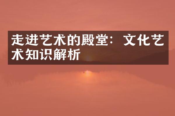 走进艺术的殿堂：文化艺术知识解析