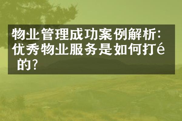 物业管理成功案例解析：优秀物业服务是如何打造的？