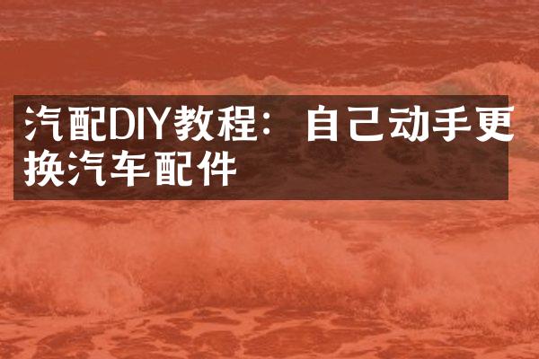汽配DIY教程：自己动手更换汽车配件