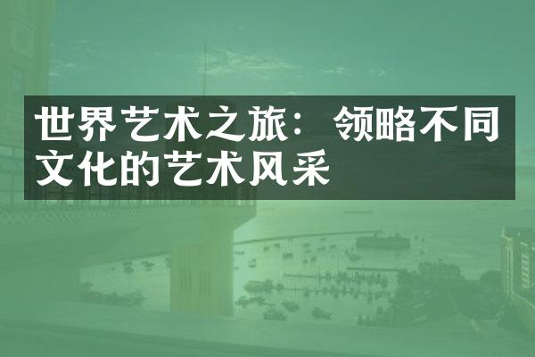 世界艺术之旅：领略不同文化的艺术风采