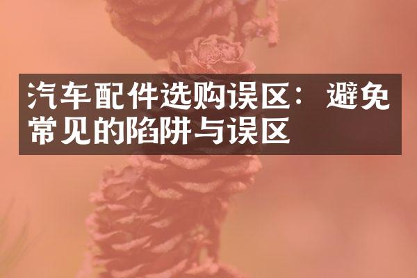 汽车配件选购误区：避免常见的陷阱与误区