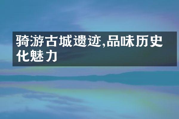 骑游古城遗迹,品味历史文化魅力