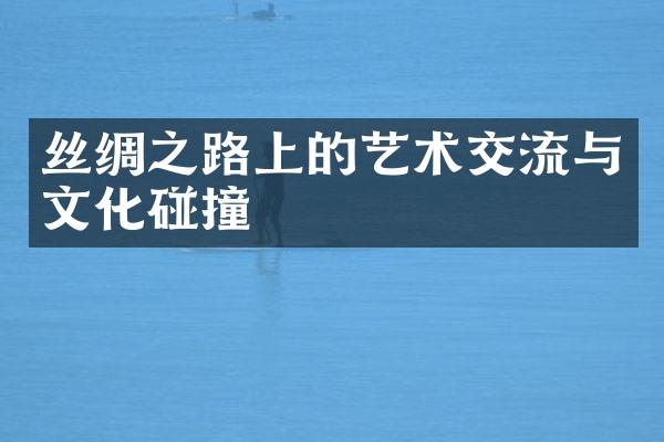丝绸之路上的艺术交流与文化碰撞