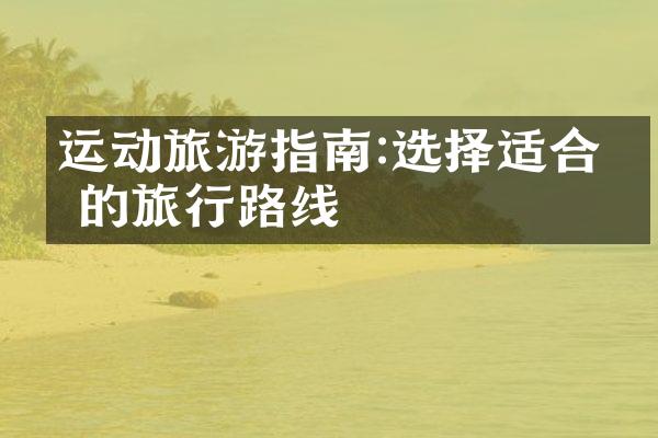 运动旅游指南:选择适合你的旅行路线