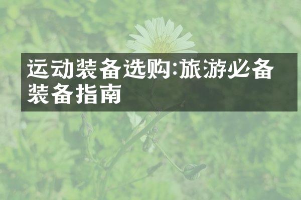 运动装备选购:旅游必备的装备指南