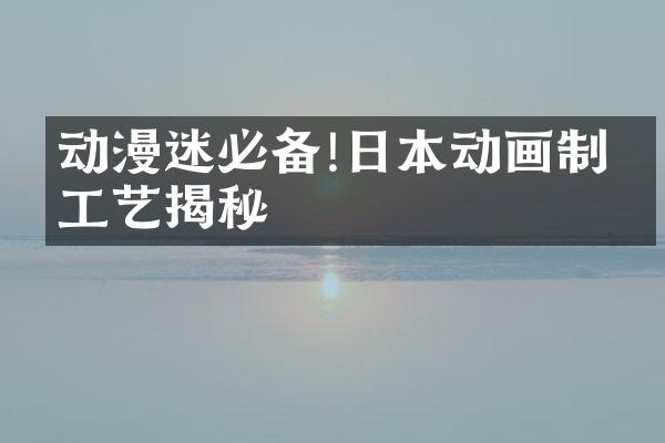 动漫迷必备!日本动画制作工艺揭秘