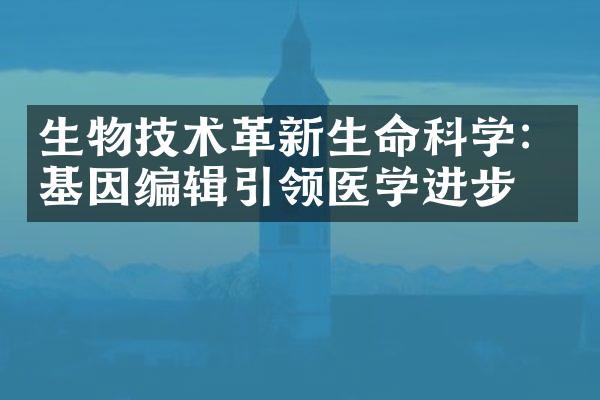 生物技术革新生命科学：基因编辑引领医学进步