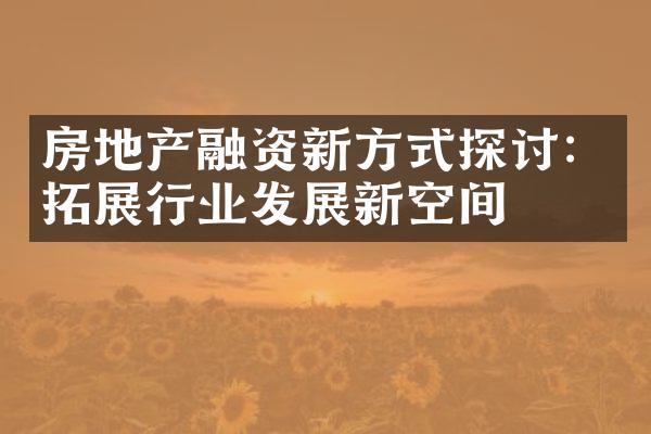 房地产融资新方式探讨：拓展行业发展新空间