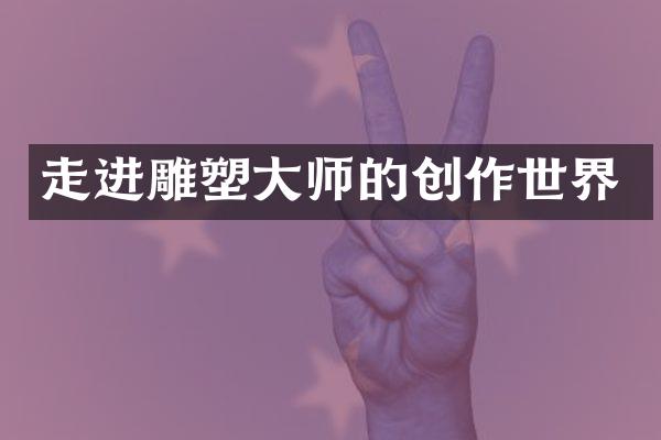 走进雕塑大师的创作世界