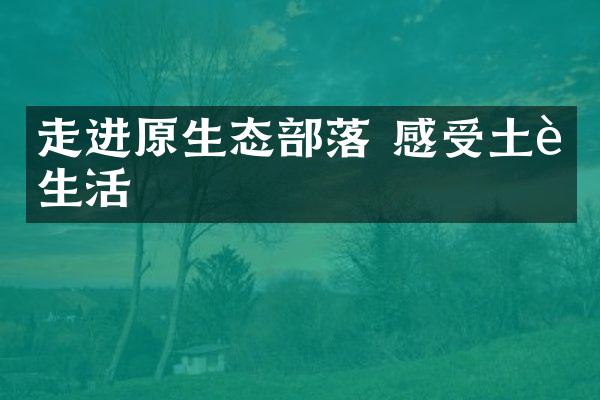 走进原生态部落 感受土著生活