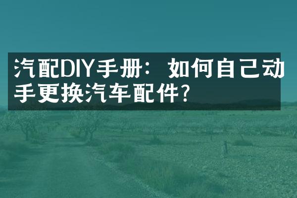 汽配DIY手册：如何自己动手更换汽车配件？