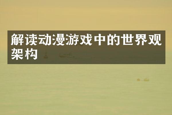 解读动漫游戏中的世界观架构