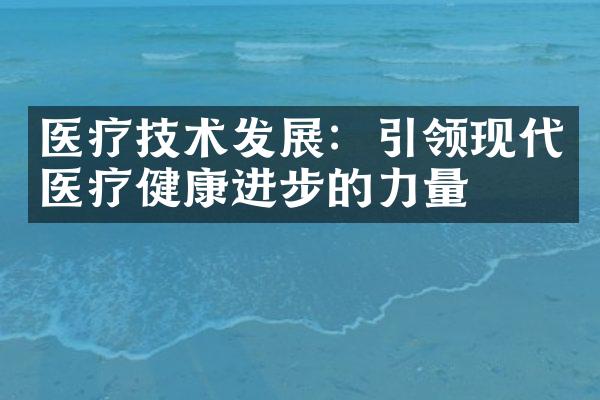 医疗技术发展：引领现代医疗健康进步的力量