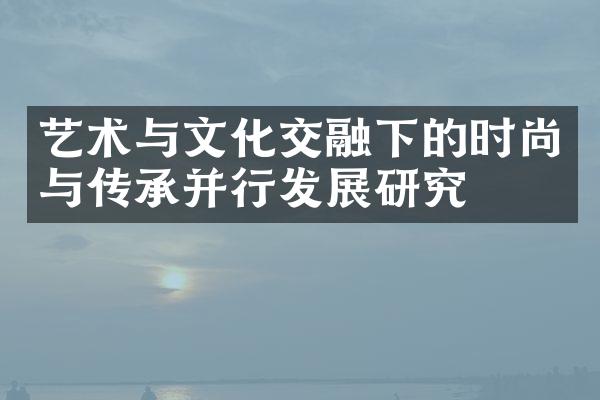 艺术与文化交融下的时尚与传承并行发展研究