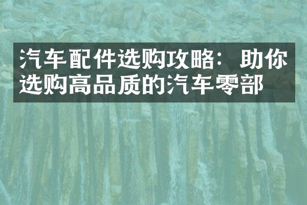 汽车配件选购攻略：助你选购高品质的汽车零部件