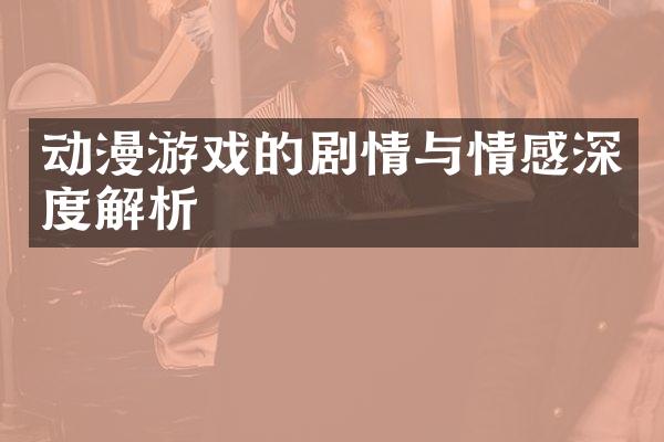 动漫游戏的剧情与情感深度解析