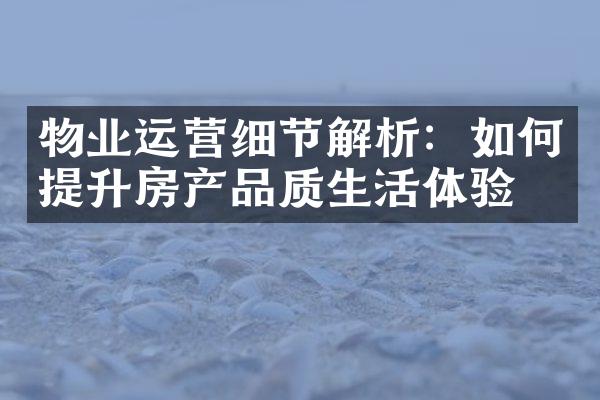 物业运营细节解析：如何提升房产品质生活体验